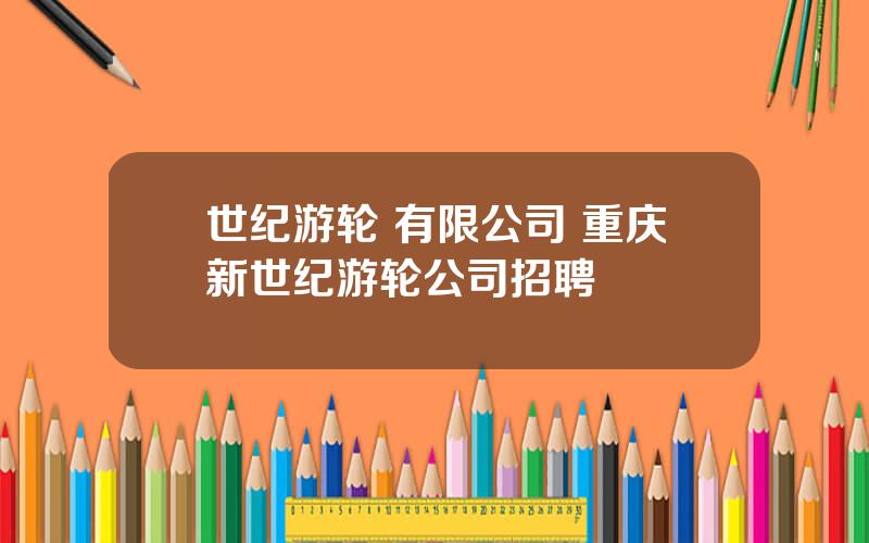 世纪游轮 有限公司 重庆新世纪游轮公司招聘